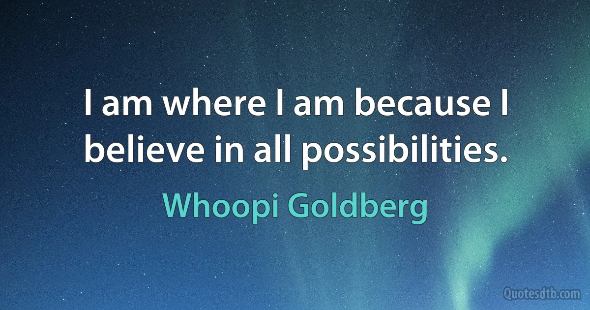 I am where I am because I believe in all possibilities. (Whoopi Goldberg)