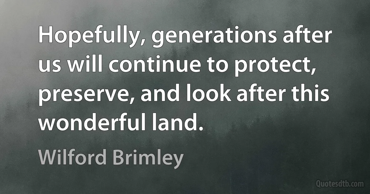 Hopefully, generations after us will continue to protect, preserve, and look after this wonderful land. (Wilford Brimley)