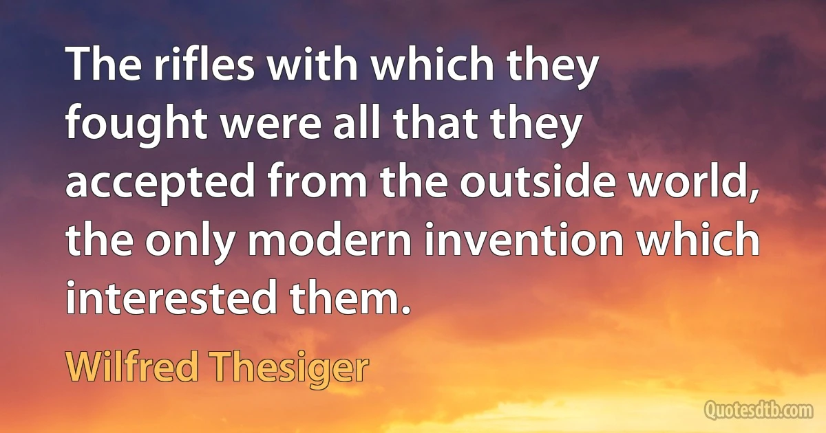 The rifles with which they fought were all that they accepted from the outside world, the only modern invention which interested them. (Wilfred Thesiger)