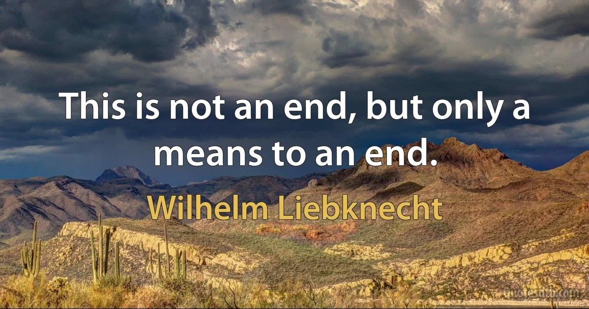 This is not an end, but only a means to an end. (Wilhelm Liebknecht)