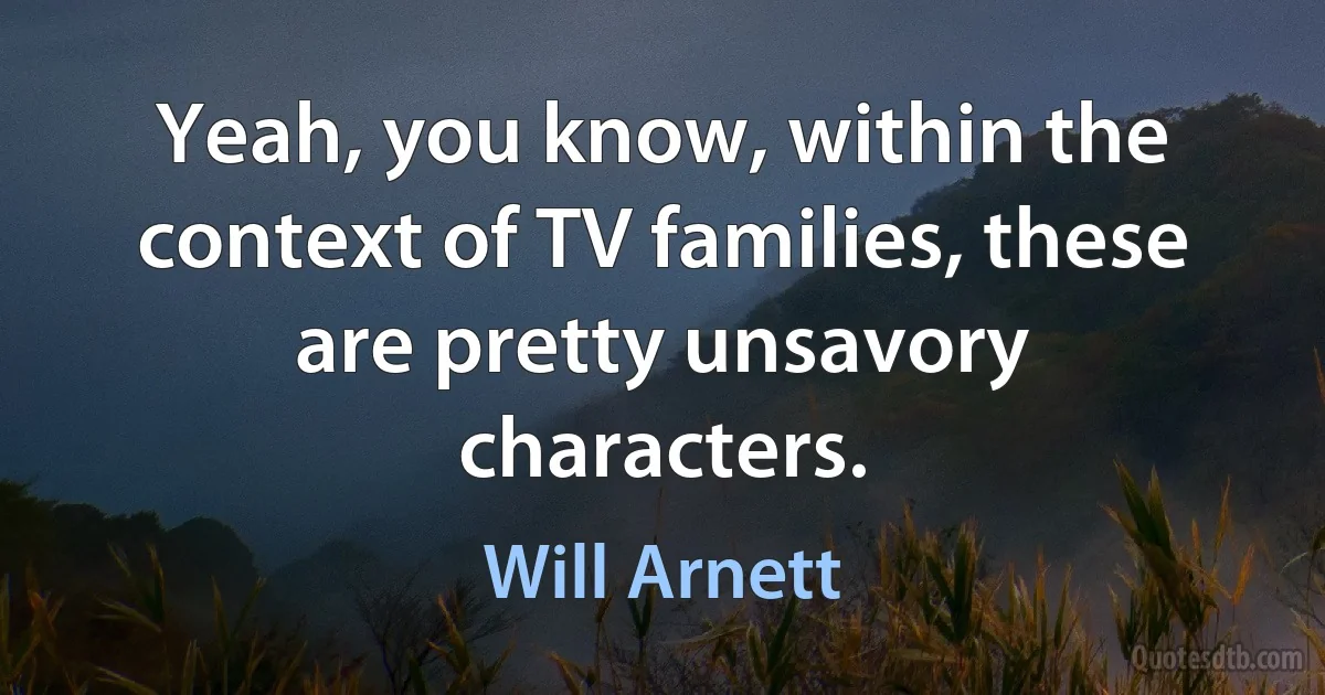 Yeah, you know, within the context of TV families, these are pretty unsavory characters. (Will Arnett)