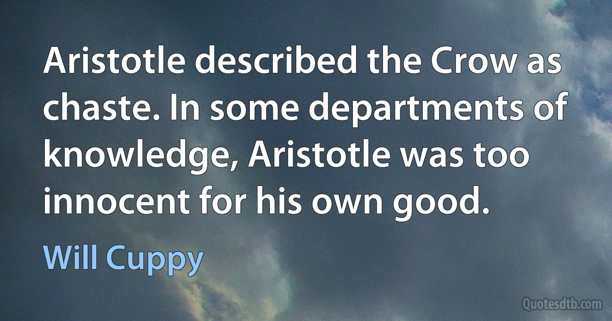 Aristotle described the Crow as chaste. In some departments of knowledge, Aristotle was too innocent for his own good. (Will Cuppy)