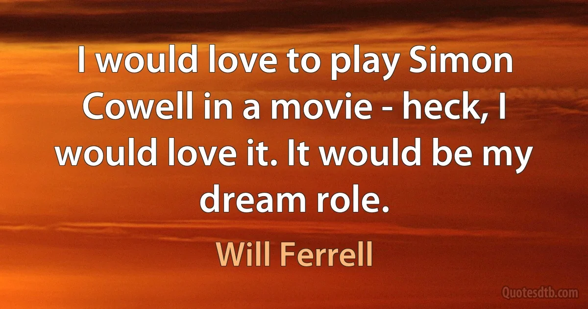 I would love to play Simon Cowell in a movie - heck, I would love it. It would be my dream role. (Will Ferrell)