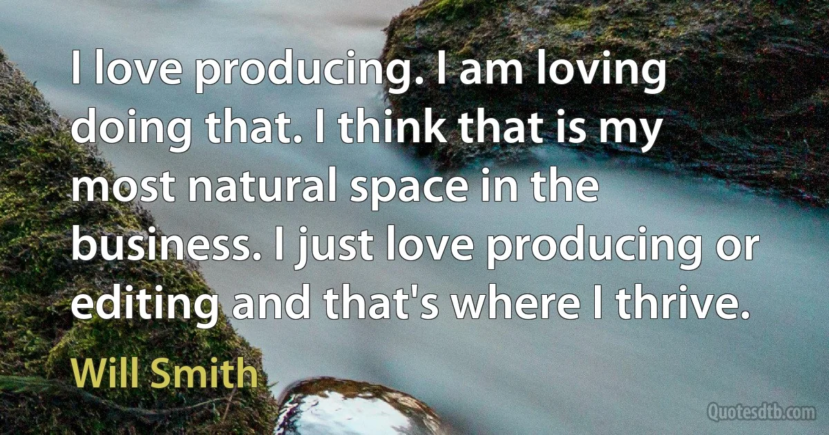 I love producing. I am loving doing that. I think that is my most natural space in the business. I just love producing or editing and that's where I thrive. (Will Smith)