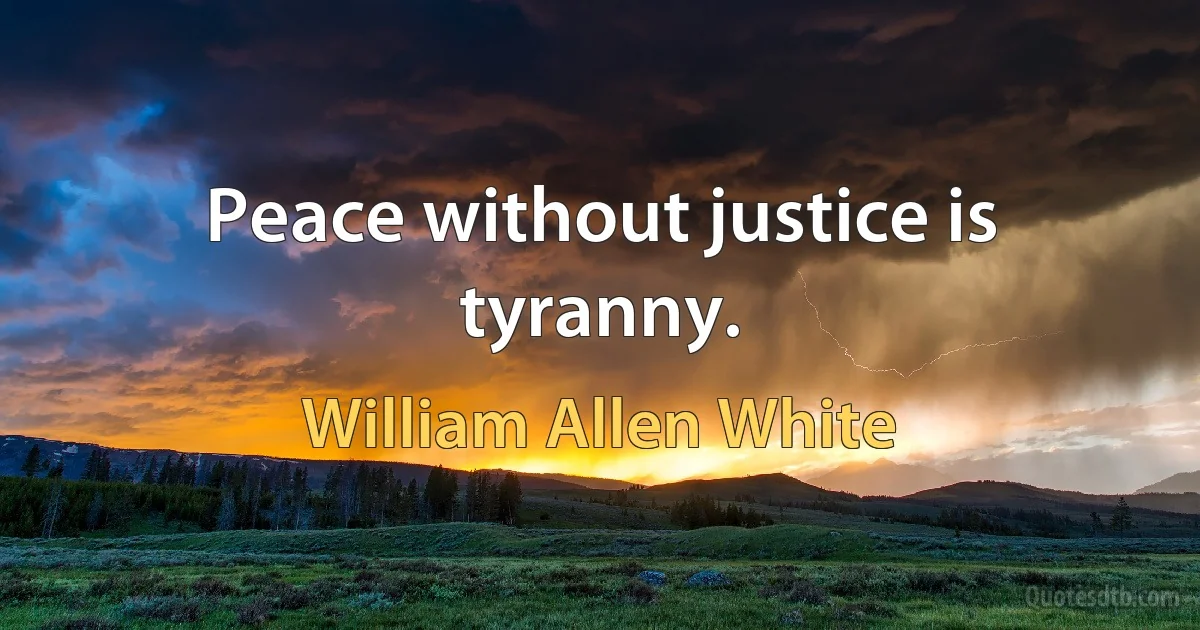 Peace without justice is tyranny. (William Allen White)