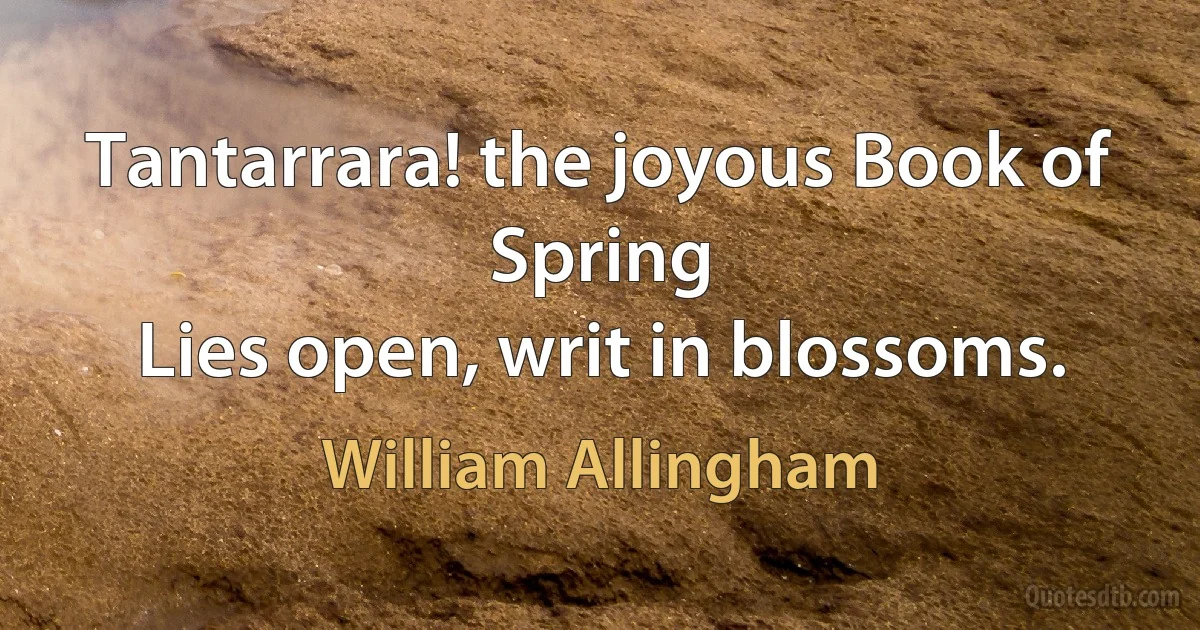 Tantarrara! the joyous Book of Spring
Lies open, writ in blossoms. (William Allingham)