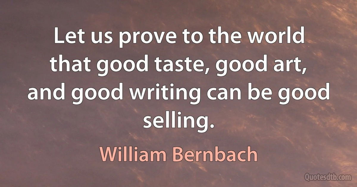 Let us prove to the world that good taste, good art, and good writing can be good selling. (William Bernbach)