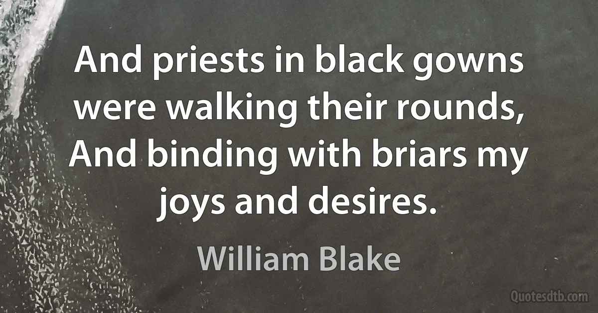 And priests in black gowns were walking their rounds, And binding with briars my joys and desires. (William Blake)