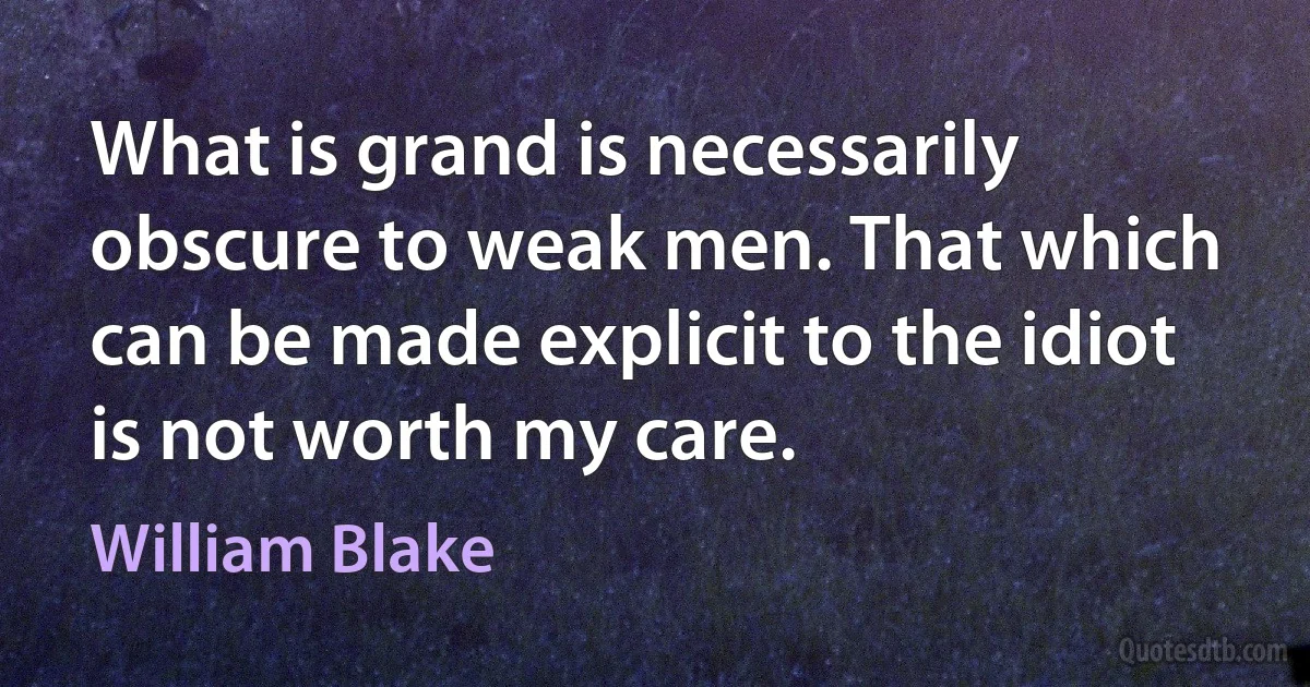 What is grand is necessarily obscure to weak men. That which can be made explicit to the idiot is not worth my care. (William Blake)