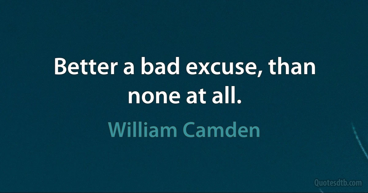 Better a bad excuse, than none at all. (William Camden)