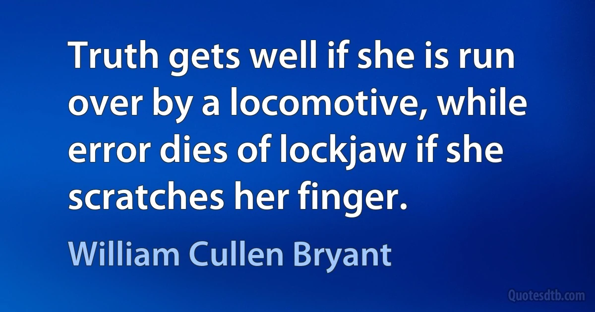 Truth gets well if she is run over by a locomotive, while error dies of lockjaw if she scratches her finger. (William Cullen Bryant)