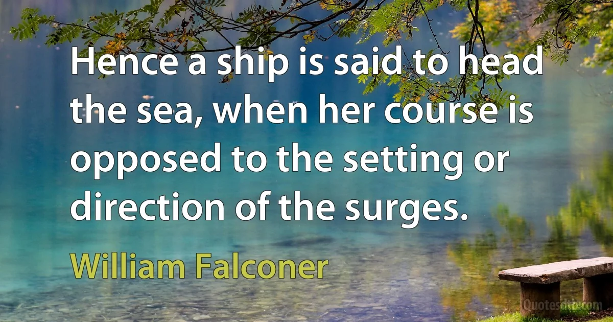 Hence a ship is said to head the sea, when her course is opposed to the setting or direction of the surges. (William Falconer)