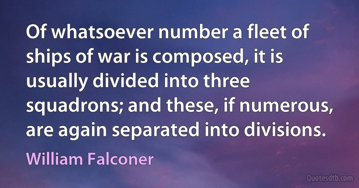 Of whatsoever number a fleet of ships of war is composed, it is usually divided into three squadrons; and these, if numerous, are again separated into divisions. (William Falconer)