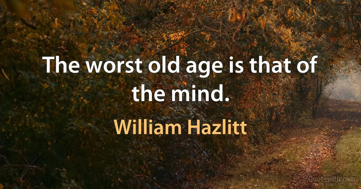 The worst old age is that of the mind. (William Hazlitt)