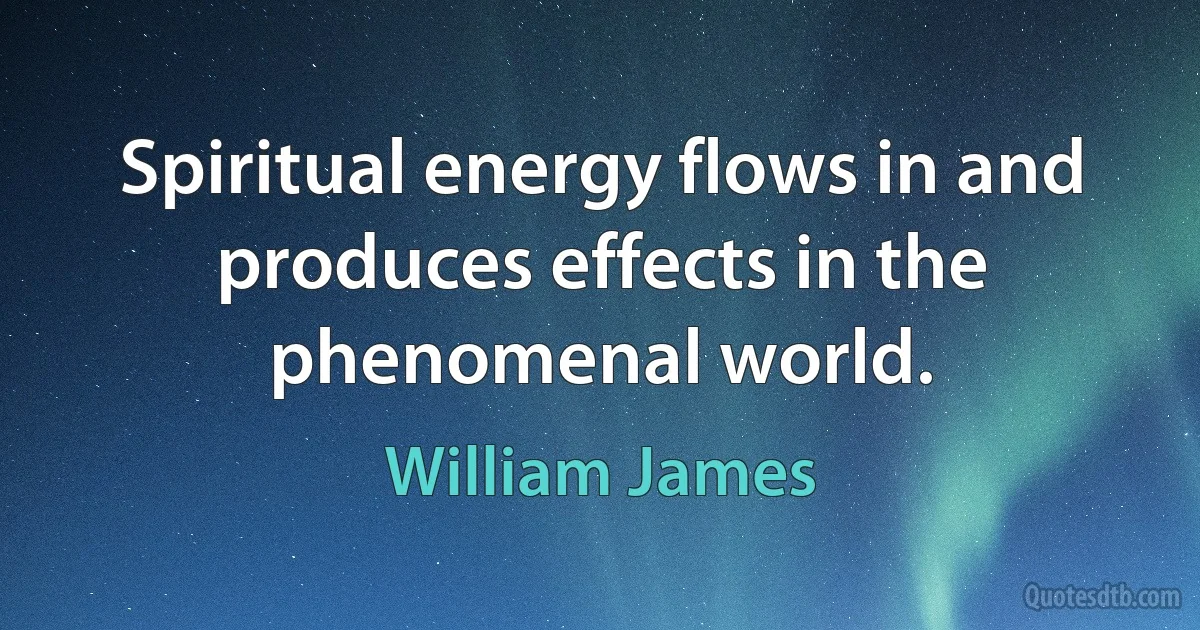 Spiritual energy flows in and produces effects in the phenomenal world. (William James)