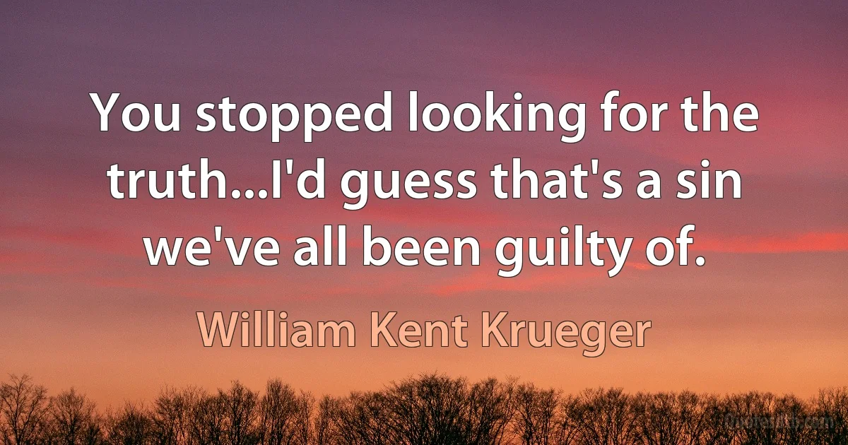 You stopped looking for the truth...I'd guess that's a sin we've all been guilty of. (William Kent Krueger)