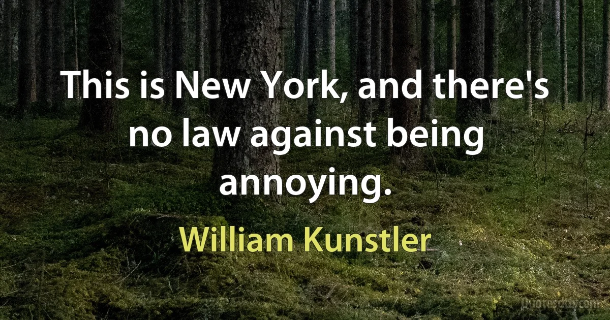 This is New York, and there's no law against being annoying. (William Kunstler)