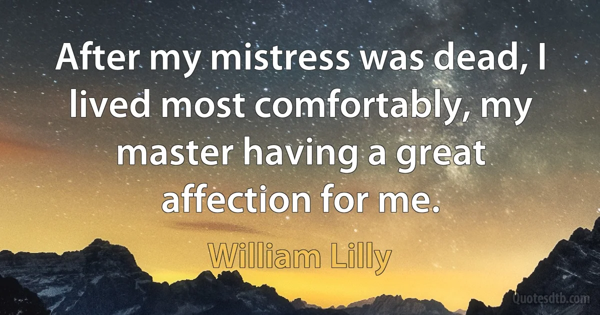 After my mistress was dead, I lived most comfortably, my master having a great affection for me. (William Lilly)