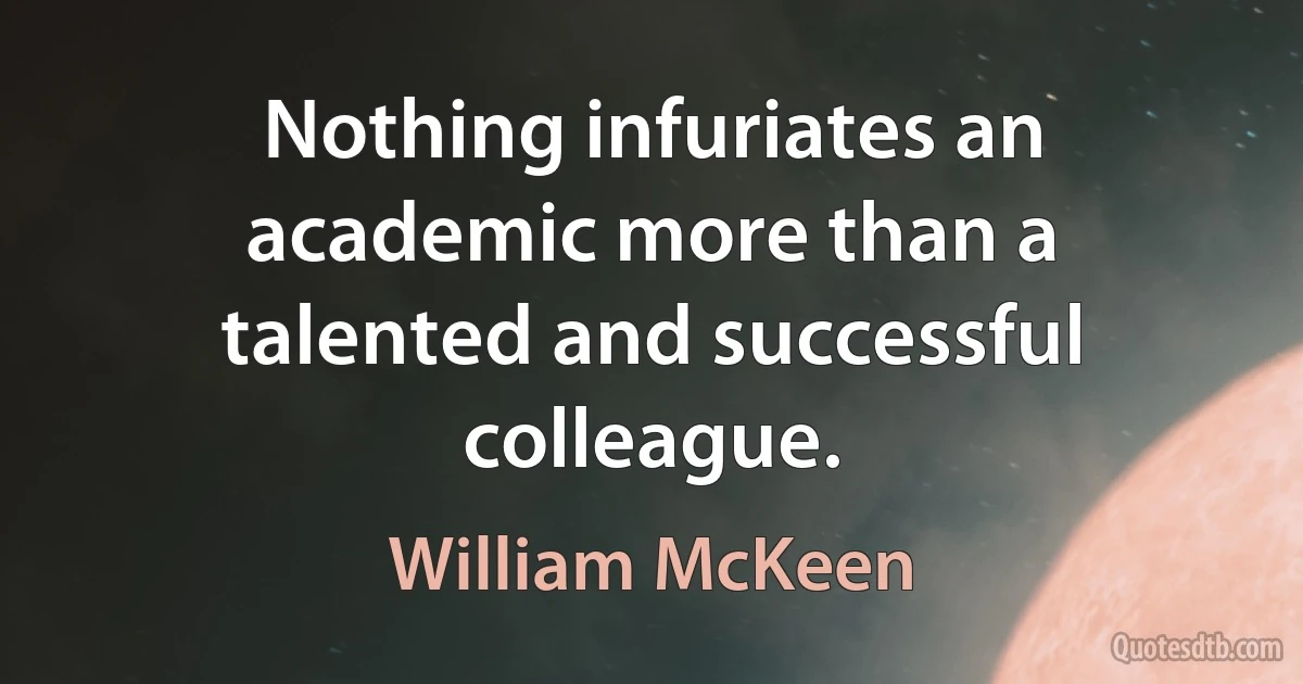 Nothing infuriates an academic more than a talented and successful colleague. (William McKeen)