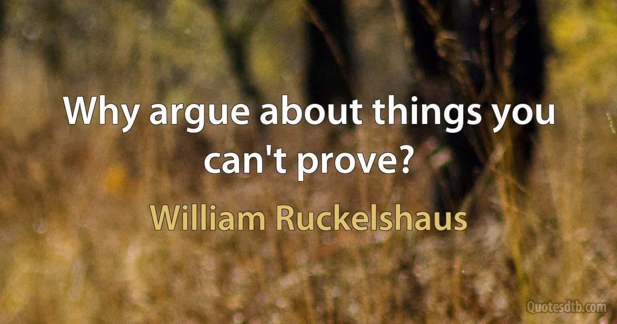 Why argue about things you can't prove? (William Ruckelshaus)