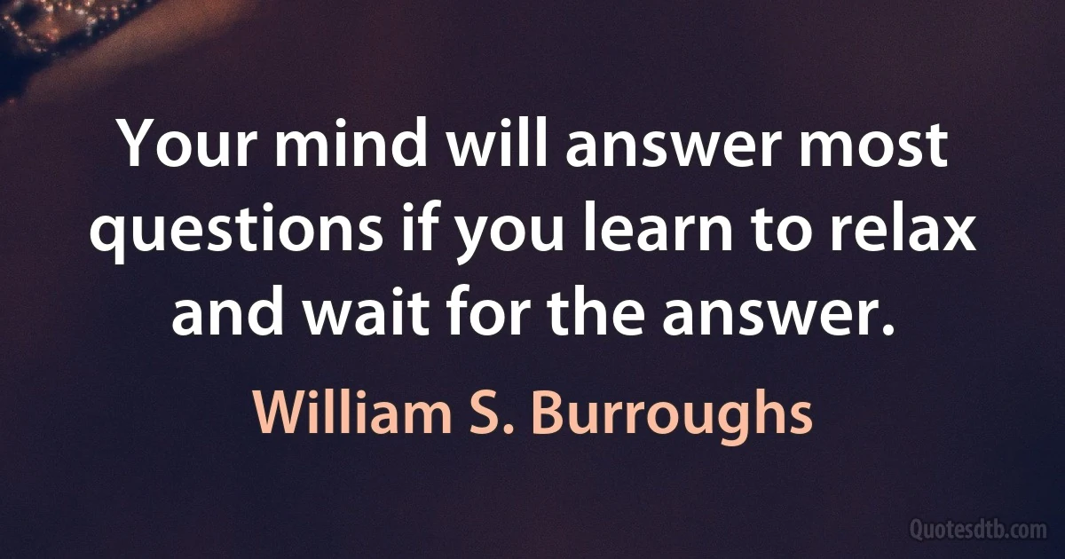 Your mind will answer most questions if you learn to relax and wait for the answer. (William S. Burroughs)