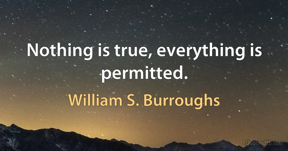 Nothing is true, everything is permitted. (William S. Burroughs)