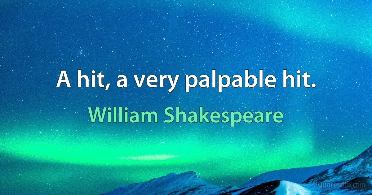 A hit, a very palpable hit. (William Shakespeare)