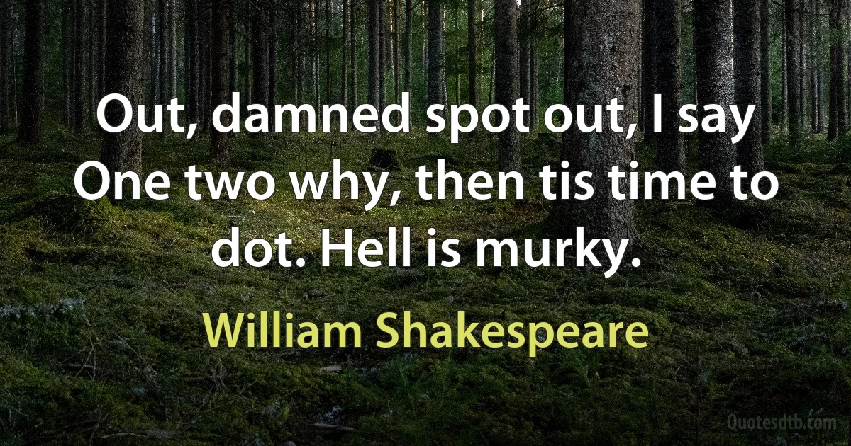 Out, damned spot out, I say One two why, then tis time to dot. Hell is murky. (William Shakespeare)