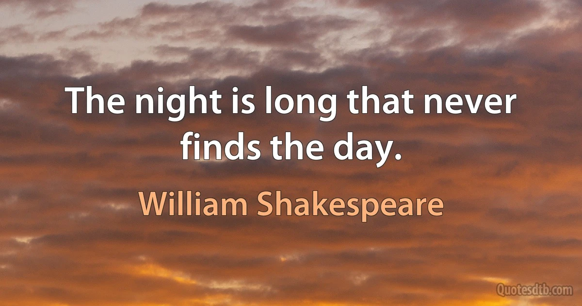 The night is long that never finds the day. (William Shakespeare)