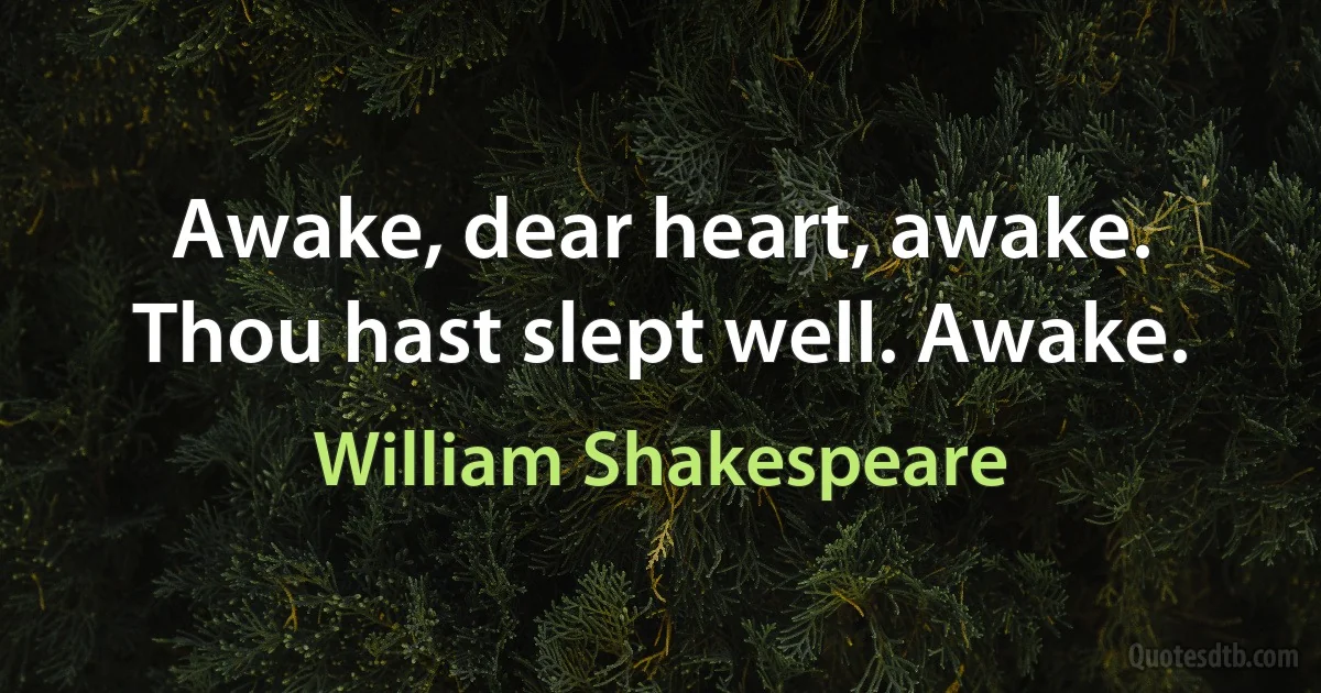 Awake, dear heart, awake. Thou hast slept well. Awake. (William Shakespeare)