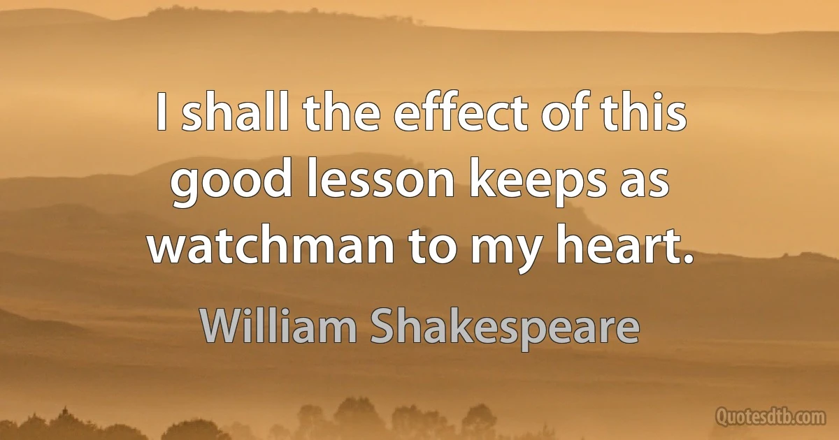 I shall the effect of this good lesson keeps as watchman to my heart. (William Shakespeare)