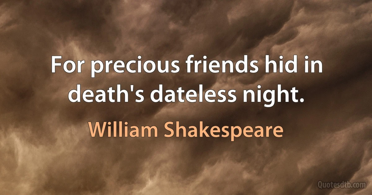 For precious friends hid in death's dateless night. (William Shakespeare)