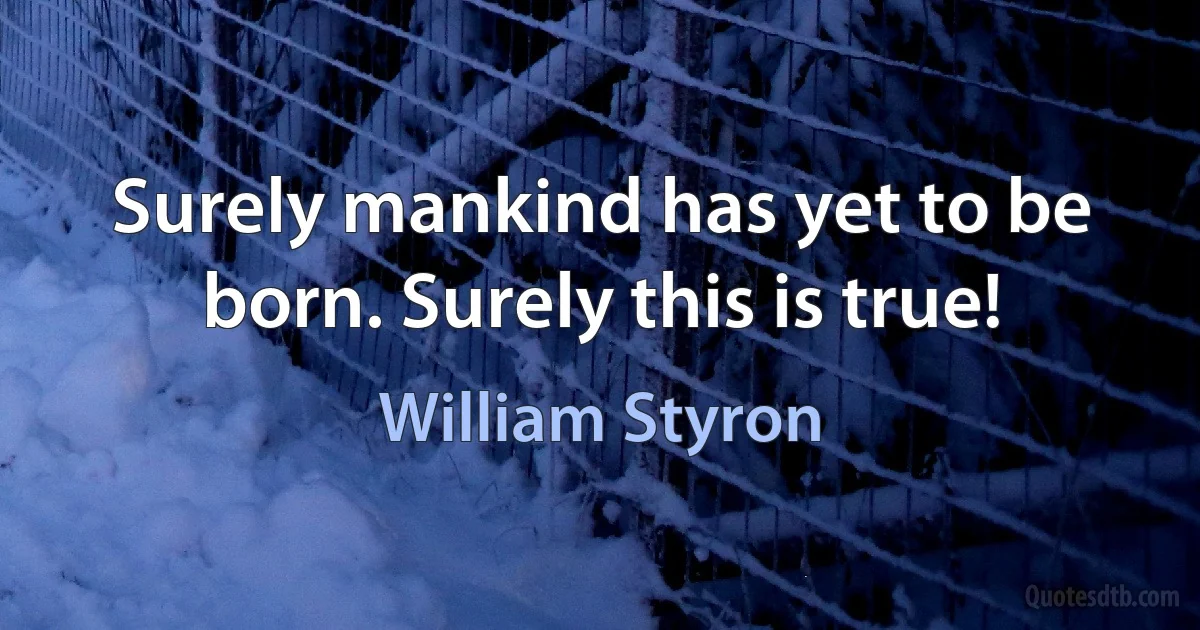 Surely mankind has yet to be born. Surely this is true! (William Styron)