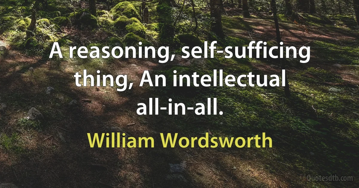 A reasoning, self-sufficing thing, An intellectual all-in-all. (William Wordsworth)