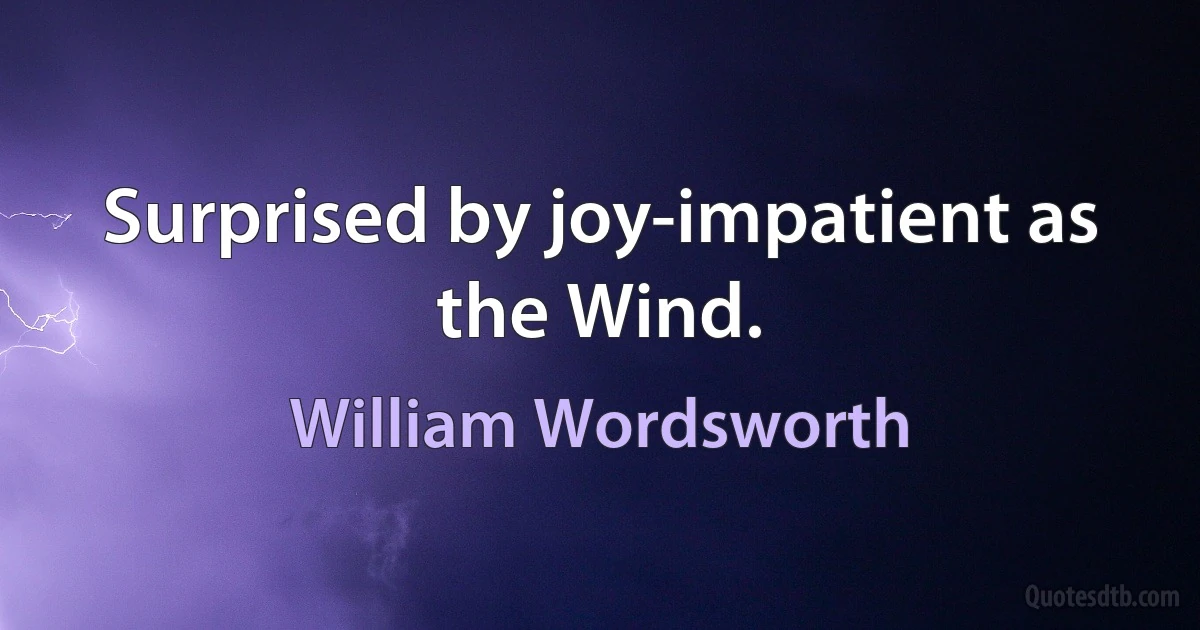 Surprised by joy-impatient as the Wind. (William Wordsworth)