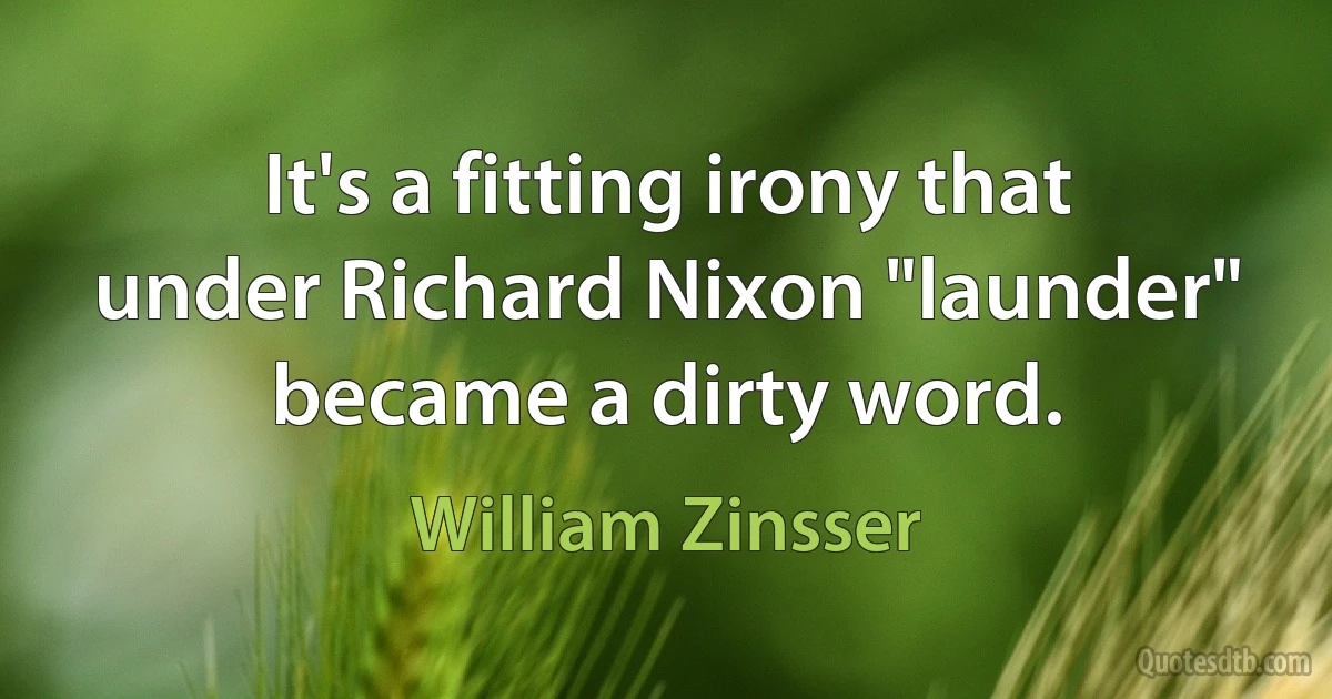 It's a fitting irony that under Richard Nixon "launder" became a dirty word. (William Zinsser)