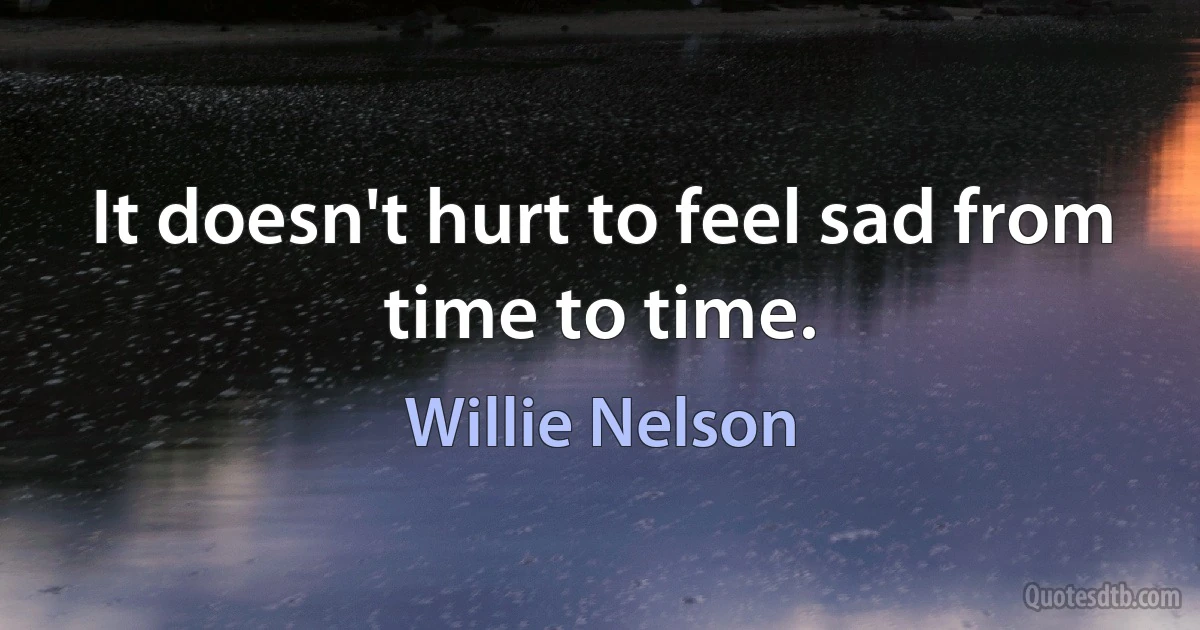 It doesn't hurt to feel sad from time to time. (Willie Nelson)