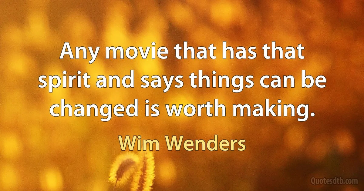 Any movie that has that spirit and says things can be changed is worth making. (Wim Wenders)