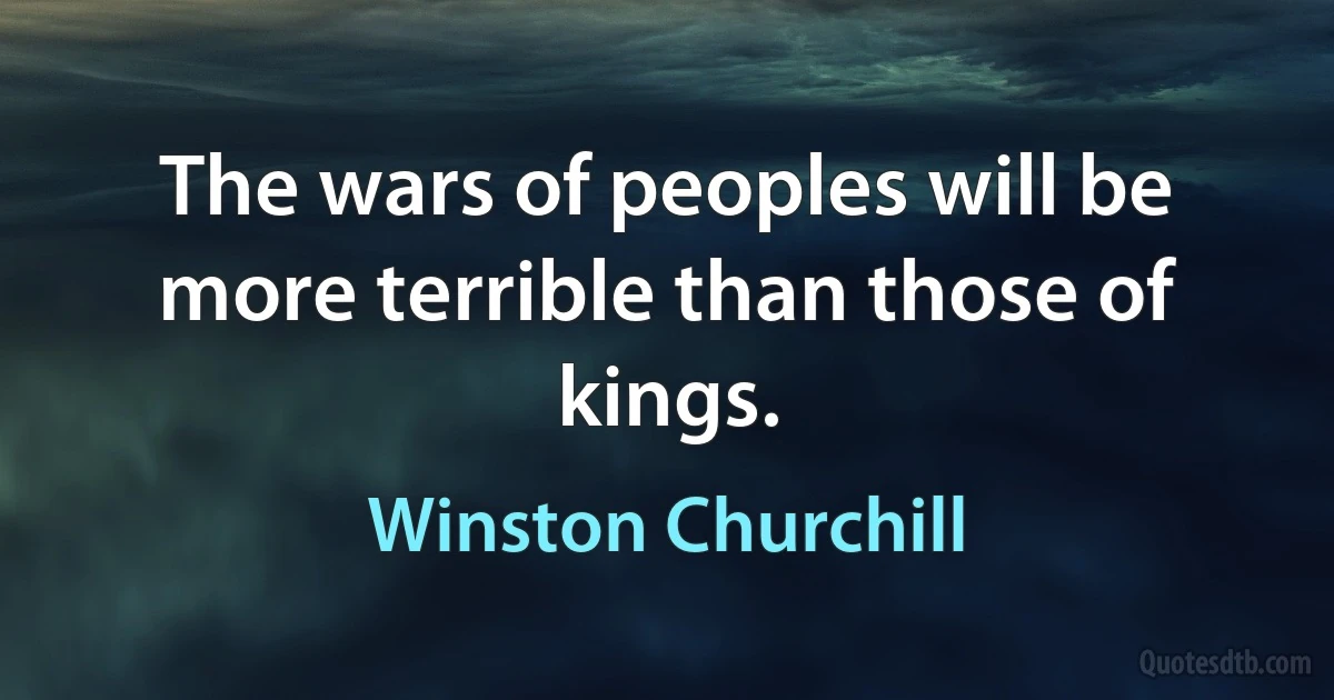 The wars of peoples will be more terrible than those of kings. (Winston Churchill)