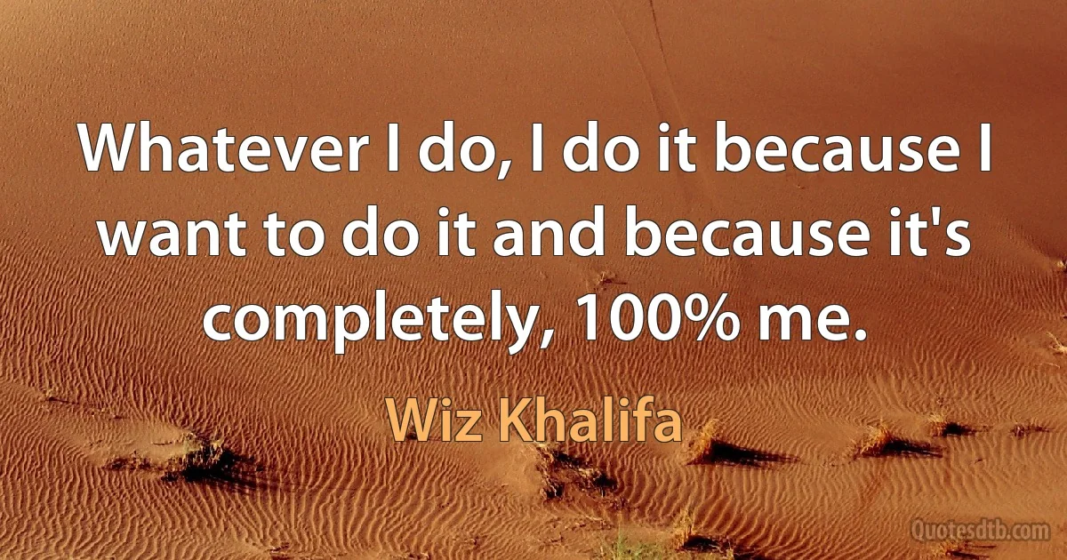 Whatever I do, I do it because I want to do it and because it's completely, 100% me. (Wiz Khalifa)