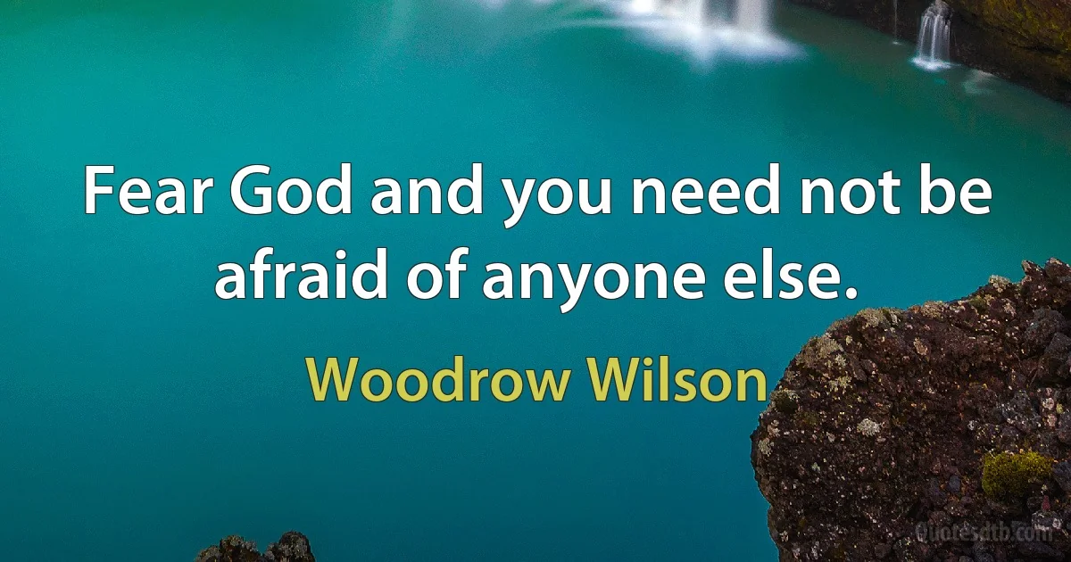 Fear God and you need not be afraid of anyone else. (Woodrow Wilson)