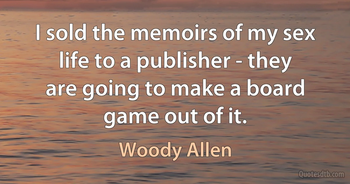 I sold the memoirs of my sex life to a publisher - they are going to make a board game out of it. (Woody Allen)