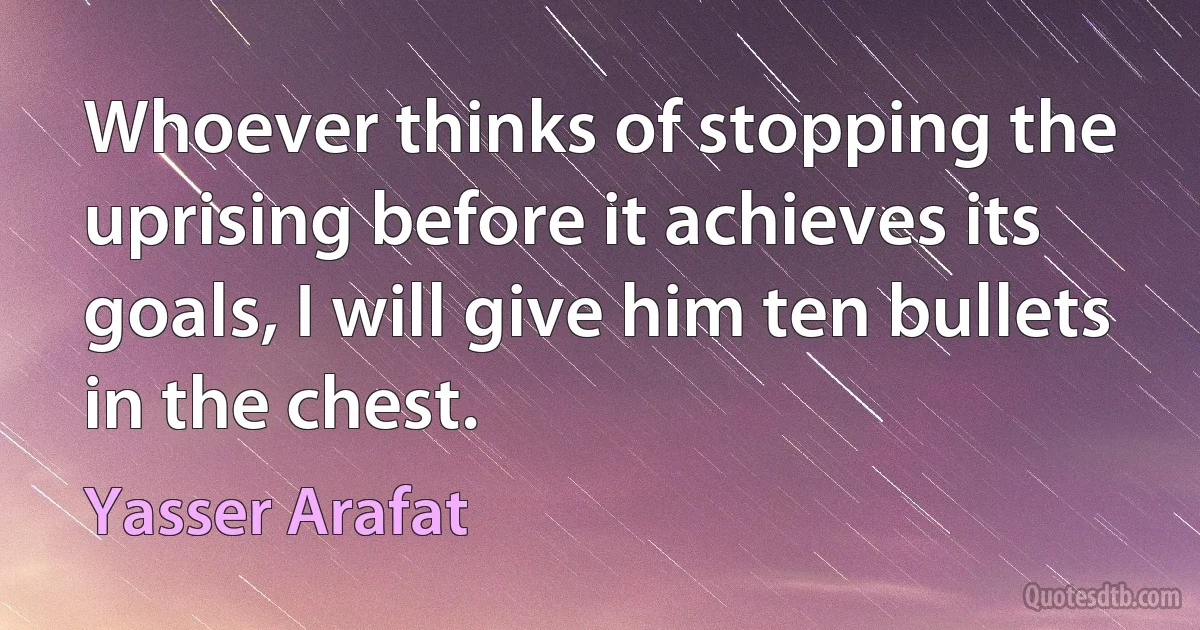 Whoever thinks of stopping the uprising before it achieves its goals, I will give him ten bullets in the chest. (Yasser Arafat)