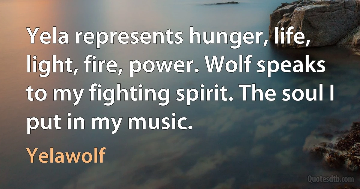 Yela represents hunger, life, light, fire, power. Wolf speaks to my fighting spirit. The soul I put in my music. (Yelawolf)