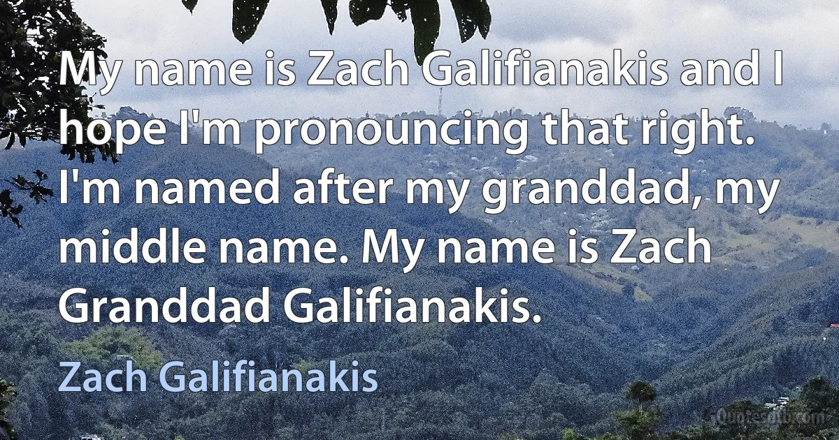 My name is Zach Galifianakis and I hope I'm pronouncing that right. I'm named after my granddad, my middle name. My name is Zach Granddad Galifianakis. (Zach Galifianakis)