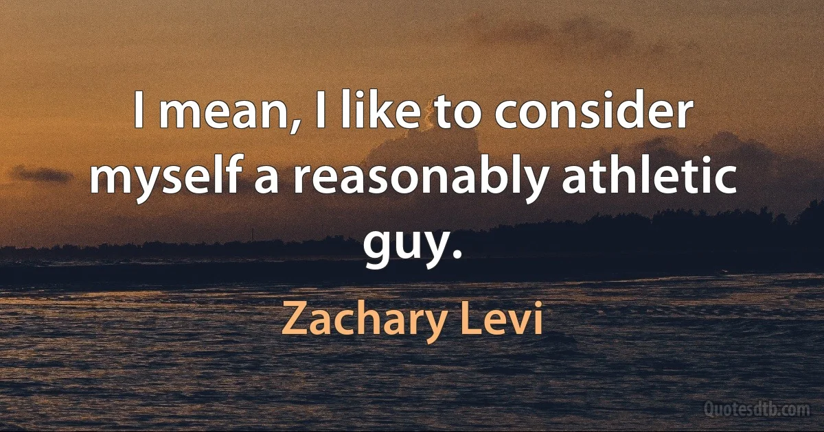 I mean, I like to consider myself a reasonably athletic guy. (Zachary Levi)