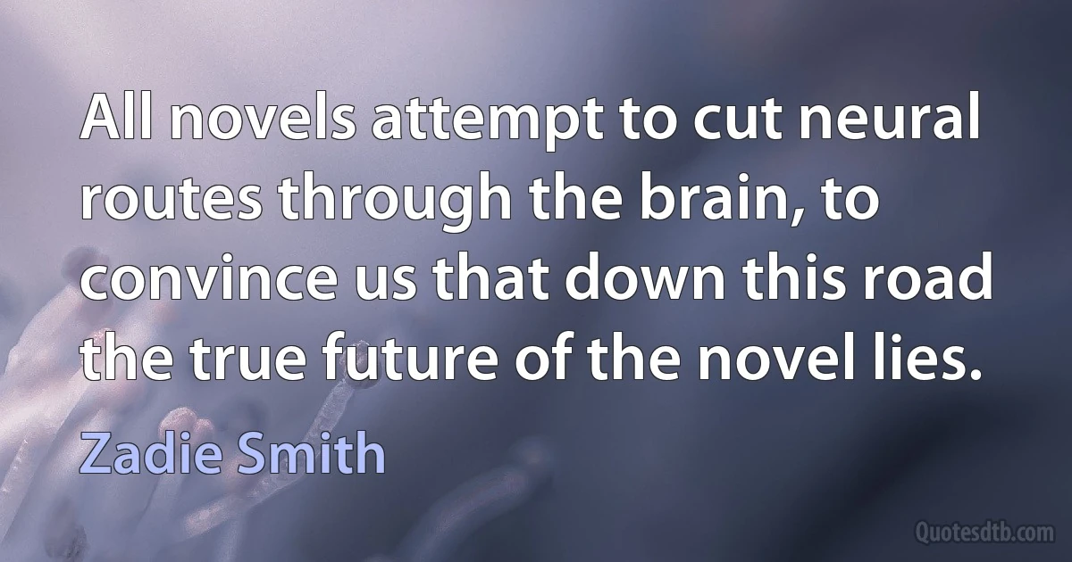 All novels attempt to cut neural routes through the brain, to convince us that down this road the true future of the novel lies. (Zadie Smith)