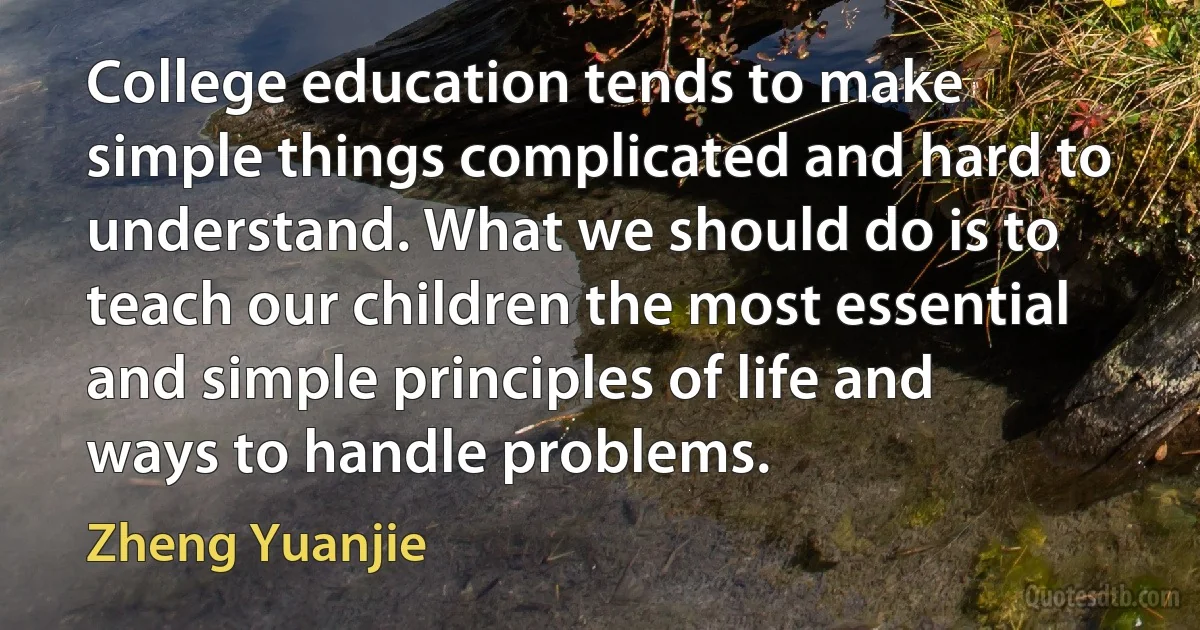 College education tends to make simple things complicated and hard to understand. What we should do is to teach our children the most essential and simple principles of life and ways to handle problems. (Zheng Yuanjie)