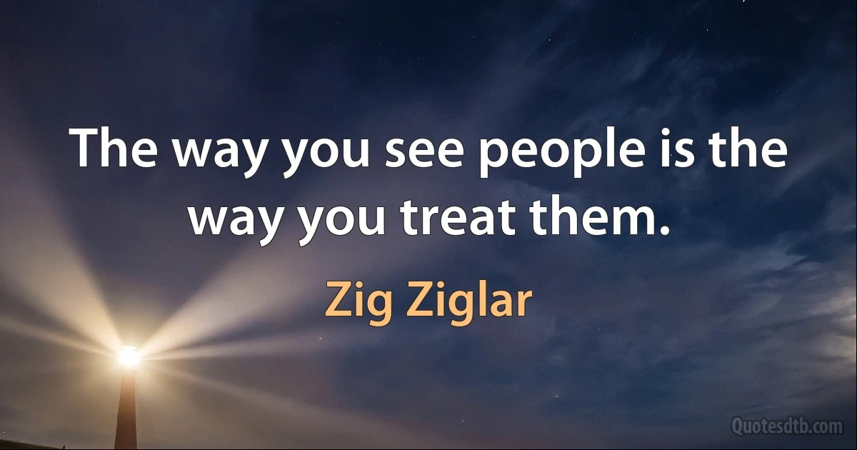 The way you see people is the way you treat them. (Zig Ziglar)