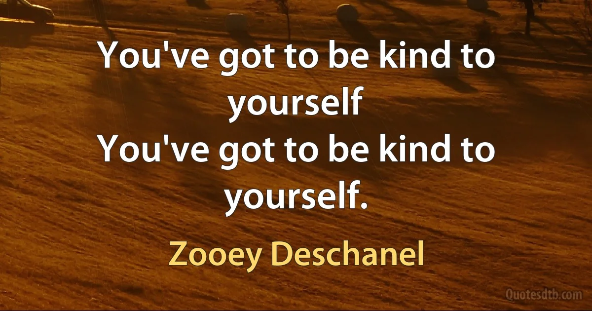 You've got to be kind to yourself
You've got to be kind to yourself. (Zooey Deschanel)